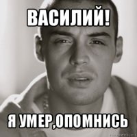 василий! я умер,опомнись