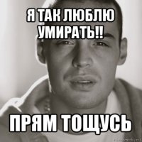 я так люблю умирать!! прям тощусь