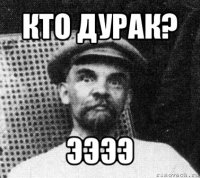 кто дурак? ээээ