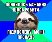 появилось бажання щось робити піду полежу , може пропаде