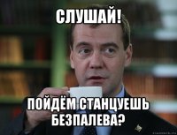 слушай! пойдём станцуешь безпалева?