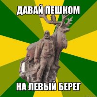 давай пешком на левый берег