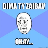 dima ty zaibav okay...