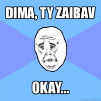 dima, ty zaibav okay...