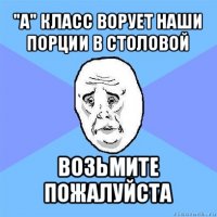 "а" класс ворует наши порции в столовой возьмите пожалуйста