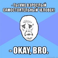 - ты уже взрослый самостоятельный человек! - okay, bro.