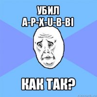 убил
a-p-x-u-b-bi как так?