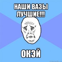 наши вазы лучшие!!! окэй