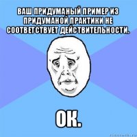 ваш придуманый пример из придуманой практики не соответствует действительности. ок.