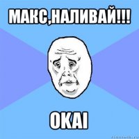 макс,наливай!!! okai