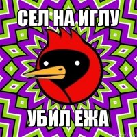 сел на иглу убил ежа