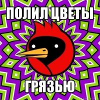 полил цветы грязью