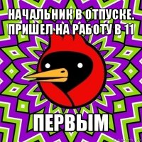 начальник в отпуске. пришел на работу в 11 первым