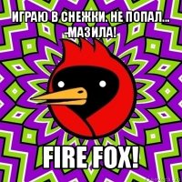 играю в снежки. не попал...
-мазила! fire fox!