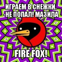 играем в снежки.
-не попал! мазила fire fox!