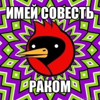 имей совесть раком