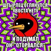 штырлец оглянулся, хвоста нету и подумал он-"оторвался"