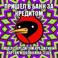 пришёл в банк за кредитом ушёл с кредитом,кредитной картой и допкой на тёщу