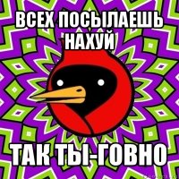 всех посылаешь нахуй так ты-говно