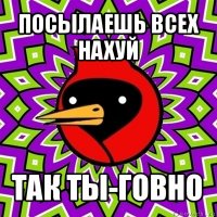 посылаешь всех нахуй так ты-говно