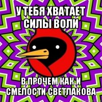 у тебя хватает силы воли в прочем как и смелости светлакова