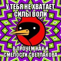 у тебя не хватает силы воли в прочем как и смелости светлакова