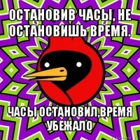 остановив часы, не остановишь время. часы остановил,время убежало