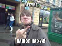 retyre пашол на хуй!