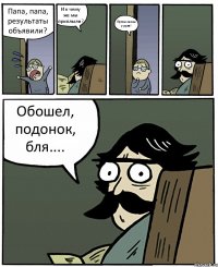 Папа, папа, результаты объявили? И к чему же мы приплыли? Путин снова у руля! Обошел, подонок, бля....