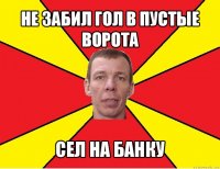 не забил гол в пустые ворота сел на банку