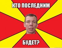 кто последним будет?