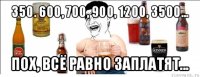 350. 600, 700, 900, 1200, 3500... пох, всё равно заплатят...