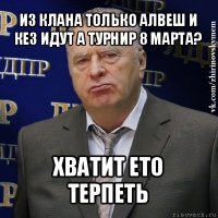 из клана только алвеш и кез идут а турнир 8 марта? хватит ето терпеть