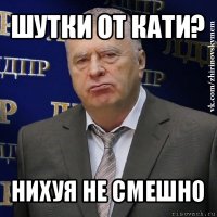 шутки от кати? нихуя не смешно