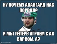 ну почему авангард нас порвал? и мы теперь играем с ак барсом. а?