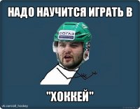 надо научится играть в "хоккей"