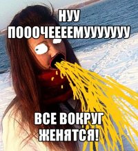 нуу пооочеееемууууууу все вокруг женятся!