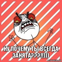  ну почему ты всегда занята???!!)))