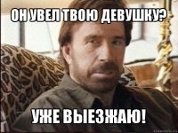 он увел твою девушку? уже выезжаю!