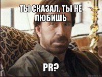 ты сказал, ты не любишь pr?