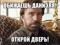 обижаешь даниэля! открой дверь!