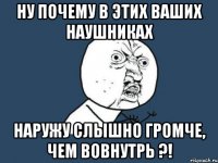 ну почему в этих ваших наушниках наружу слышно громче, чем вовнутрь ?!