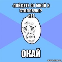 -пойдете со мной в столовую?
-нет окай