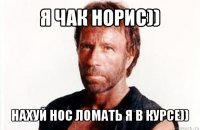 я чак норис)) нахуй нос ломать я в курсе))