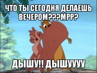 что ты сегодня делаешь вечером???мрр? дышу!! дышуууу