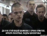 Да я на этой вашей баумовке 2 срока отмотал, фраера позорные, падлы шконочные