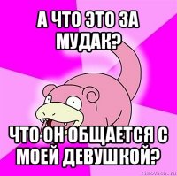 а что это за мудак? что он общается с моей девушкой?