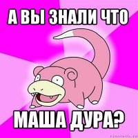 а вы знали что маша дура?