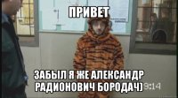 привет забыл я же александр радионович бородач)