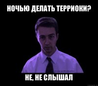 ночью делать терриоки? не, не слышал